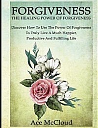 Forgiveness: The Healing Power of Forgiveness: Discover How to Use the Power of Forgiveness to Truly Live a Much Happier, Productiv (Hardcover)
