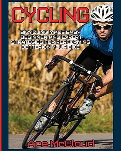 Cycling: Bicycling Made Easy: Beginner and Expert Strategies for Performing Better on Your Bike (Paperback)