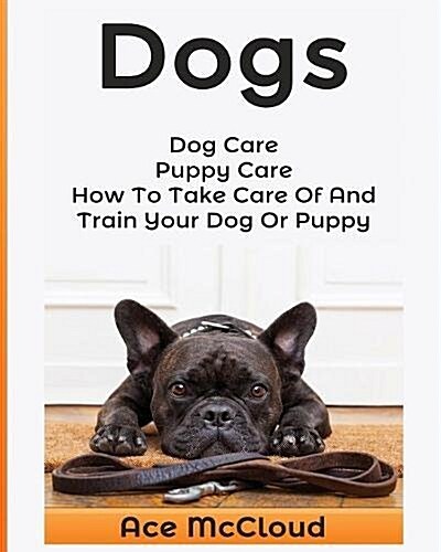 Dogs: Dog Care: Puppy Care: How to Take Care of and Train Your Dog or Puppy (Paperback)