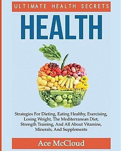 Health: Ultimate Health Secrets: Strategies for Dieting, Eating Healthy, Exercising, Losing Weight, the Mediterranean Diet, St (Paperback)
