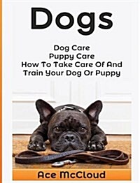 Dogs: Dog Care: Puppy Care: How to Take Care of and Train Your Dog or Puppy (Hardcover)