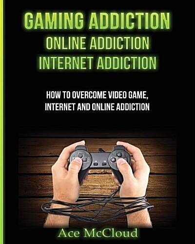 Gaming Addiction: Online Addiction: Internet Addiction: How to Overcome Video Game, Internet, and Online Addiction (Paperback)