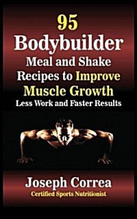 95 Bodybuilder Meal and Shake Recipes to Improve Muscle Growth: Less Work and Faster Results (Hardcover)