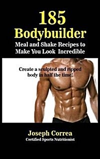 185 Bodybuilding Meal and Shake Recipes to Make You Look Incredible: Create a Sculpted and Ripped Body in Half the Time! (Hardcover)