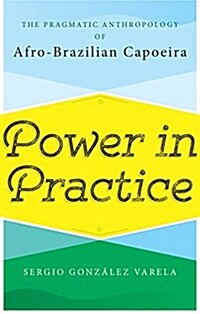 Power in Practice : The Pragmatic Anthropology of Afro-Brazilian Capoeira (Hardcover)