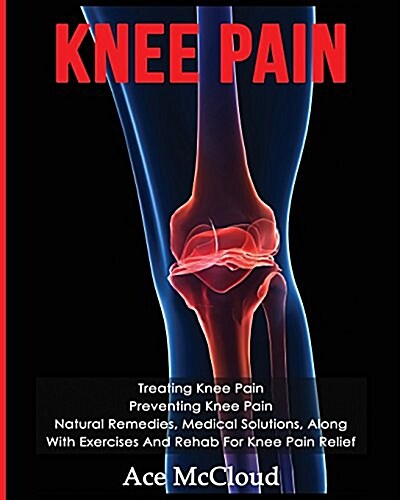 Knee Pain: Treating Knee Pain: Preventing Knee Pain: Natural Remedies, Medical Solutions, Along with Exercises and Rehab for Knee (Paperback)