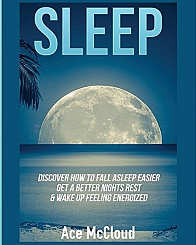 Sleep: Discover How to Fall Asleep Easier, Get a Better Nights Rest & Wake Up Feeling Energized (Paperback)