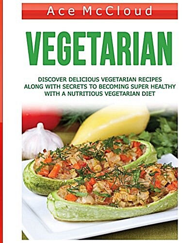 Vegetarian: Discover Delicious Vegetarian Recipes Along with Secrets to Becoming Super Healthy with a Nutritious Vegetarian Diet (Paperback)