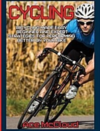 Cycling: Bicycling Made Easy: Beginner and Expert Strategies for Performing Better on Your Bike (Hardcover)