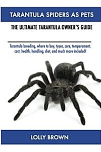 Tarantula Spiders as Pets: Tarantula Breeding, Where to Buy, Types, Care, Temperament, Cost, Health, Handling, Diet, and Much More Included! the (Paperback)