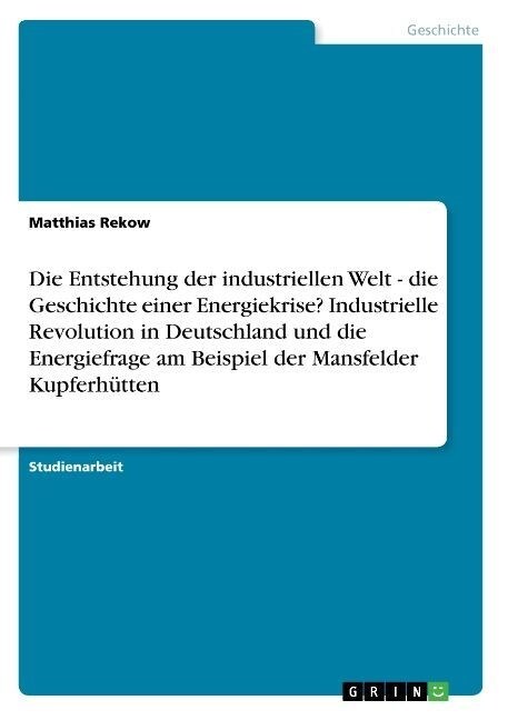 Die Entstehung Der Industriellen Welt - Die Geschichte Einer Energiekrise? Industrielle Revolution in Deutschland Und Die Energiefrage Am Beispiel Der (Paperback)