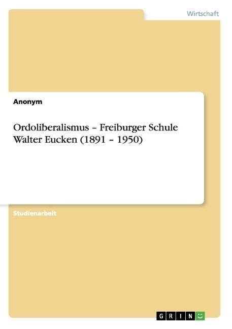 Ordoliberalismus - Freiburger Schule Walter Eucken (1891 - 1950) (Paperback)