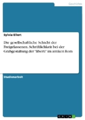 Die gesellschaftliche Schicht der Freigelassenen. Schriftlichkeit bei der Grabgestaltung der liberti im antiken Rom (Paperback)