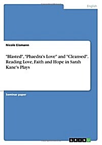 Blasted, Phaedras Love and Cleansed. Reading Love, Faith and Hope in Sarah Kanes Plays (Paperback)