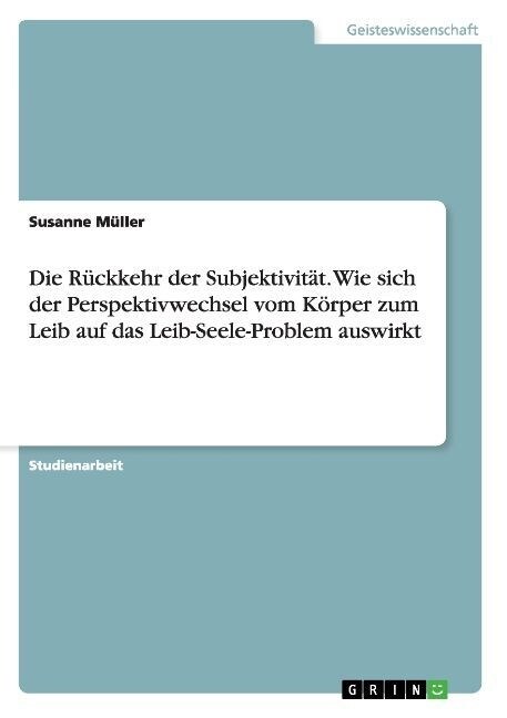 Die R?kkehr der Subjektivit?. Wie sich der Perspektivwechsel vom K?per zum Leib auf das Leib-Seele-Problem auswirkt (Paperback)