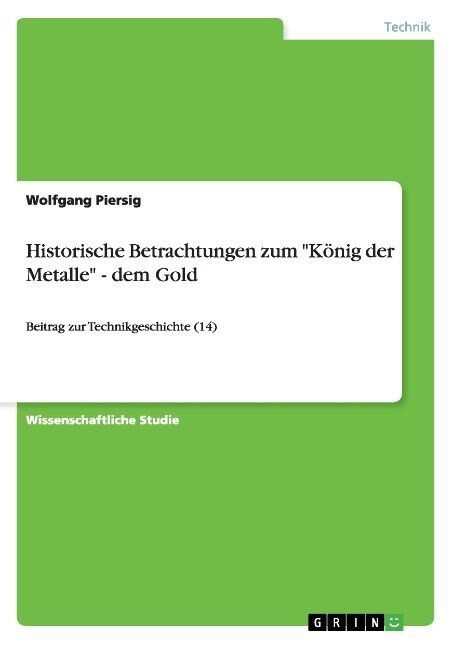 Historische Betrachtungen zum K?ig der Metalle - dem Gold: Beitrag zur Technikgeschichte (14) (Paperback)