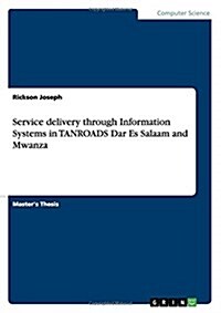 Service Delivery Through Information Systems in Tanroads Dar Es Salaam and Mwanza (Paperback)