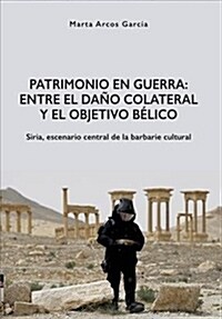 Patrimonio En Guerra: Entre El Dano Colateral y El Objetivo Belico: Siria, Escenario Central de La Barbarie Cultural (Paperback)