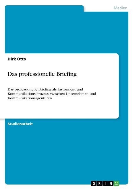 Das professionelle Briefing: Das professionelle Briefing als Instrument und Kommunikations-Prozess zwischen Unternehmen und Kommunikationsagenturen (Paperback)