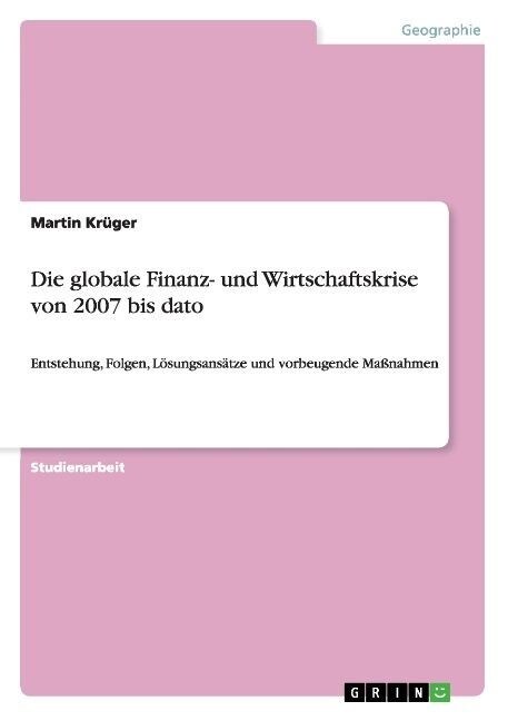 Die globale Finanz- und Wirtschaftskrise von 2007 bis dato: Entstehung, Folgen, L?ungsans?ze und vorbeugende Ma?ahmen (Paperback)