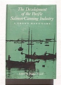 The Development of the Pacific Salmon-Canning Industry: A Grown Mans Game (Hardcover)