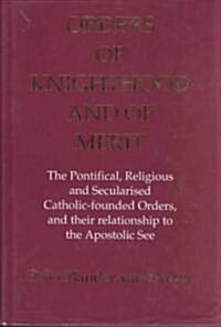 Orders of Knighthood and of Merit: The Pontifical, Religious, and Secularised Catholic-Founded Orders and Their Relationship to the Apostolic See (Hardcover)