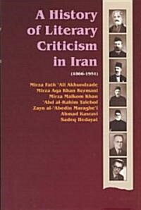 A History of Literary Criticism in Iran, 1866-1951: Literary Criticism in the Works of Enlightened Thinkers of Iran--Akhundzadeh, Kermani, Malkom, Tal (Hardcover)