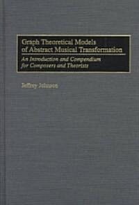 Graph Theoretical Models of Abstract Musical Transformation: An Introduction and Compendium for Composers and Theorists (Hardcover)