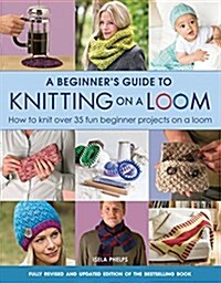 A Beginners Guide to Knitting on a Loom (New Edition) : How to Knit Over 35 Fun Beginner Projects on a Loom (Paperback, New Edition)