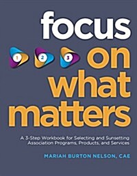 Focus on What Matters : A 3-Step Workbook for Selecting and Sunsetting Association Programs, Products, and Services (Paperback)