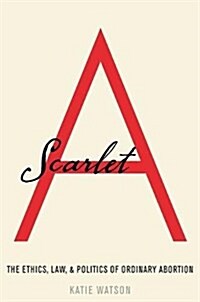 Scarlet a: The Ethics, Law, and Politics of Ordinary Abortion (Hardcover)