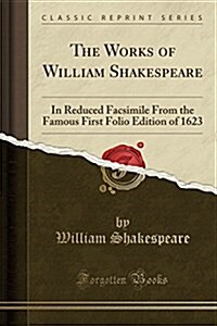 The Works of William Shakespeare: In Reduced Facsimile from the Famous First Folio Edition of 1623 (Classic Reprint) (Paperback)