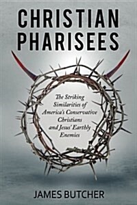 Christian Pharisees: The Striking Similarities of Americas Conservative Christians and Jesus Earthly Enemies (Paperback)