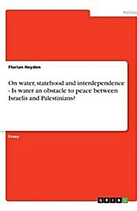 On Water, Statehood and Interdependence - Is Water an Obstacle to Peace Between Israelis and Palestinians? (Paperback)