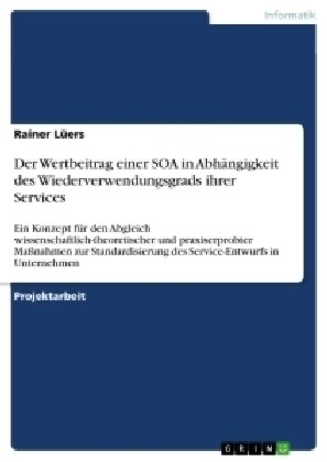 Der Wertbeitrag einer SOA in Abh?gigkeit des Wiederverwendungsgrads ihrer Services: Ein Konzept f? den Abgleich wissenschaftlich-theoretischer und p (Paperback)