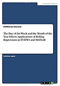 The Day of the Week and the Month of the Year Effects: Applications of Rolling Regressions in Eviews and MATLAB (Paperback)