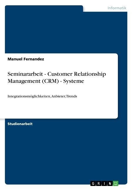 Seminararbeit - Customer Relationship Management (CRM) - Systeme: Integrationsm?lichkeiten, Anbieter, Trends (Paperback)