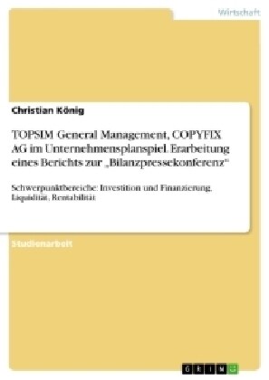 TOPSIM General Management, COPYFIX AG im Unternehmensplanspiel. Erarbeitung eines Berichts zur Bilanzpressekonferenz: Schwerpunktbereiche: Investitio (Paperback)