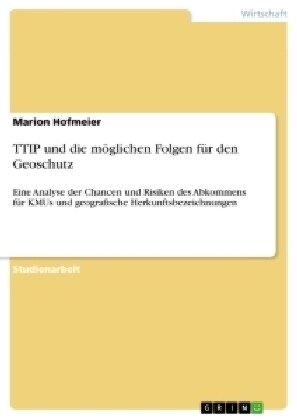 TTIP und die m?lichen Folgen f? den Geoschutz: Eine Analyse der Chancen und Risiken des Abkommens f? KMUs und geografische Herkunftsbezeichnungen (Paperback)