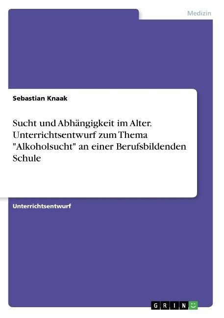 Sucht und Abh?gigkeit im Alter. Unterrichtsentwurf zum Thema Alkoholsucht an einer Berufsbildenden Schule (Paperback)