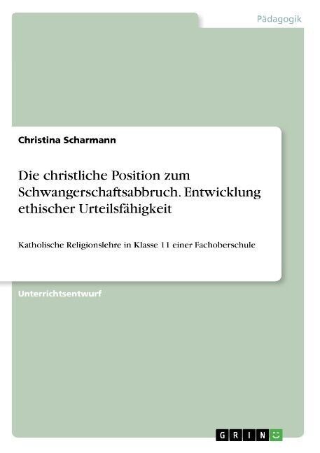 Die christliche Position zum Schwangerschaftsabbruch. Entwicklung ethischer Urteilsf?igkeit: Katholische Religionslehre in Klasse 11 einer Fachobersc (Paperback)