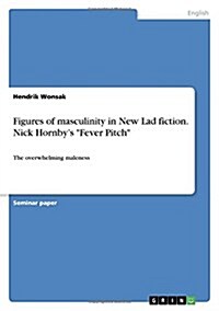 Figures of masculinity in New Lad fiction. Nick Hornbys Fever Pitch: The overwhelming maleness (Paperback)