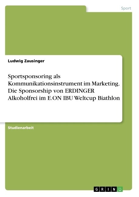 Sportsponsoring ALS Kommunikationsinstrument Im Marketing. Die Sponsorship Von Erdinger Alkoholfrei Im E.on Ibu Weltcup Biathlon (Paperback)