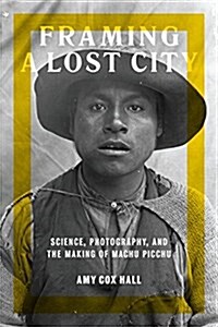 Framing a Lost City: Science, Photography, and the Making of Machu Picchu (Hardcover)