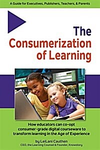 The Consumerization of Learning: How Educators Can Co-Opt Consumer-Grade Digital Courseware to Transform Learning in the Age of Experience (Paperback)