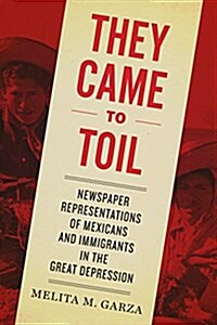 They Came to Toil: Newspaper Representations of Mexicans and Immigrants in the Great Depression (Paperback)