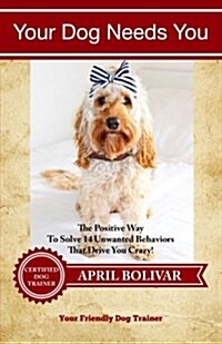 Your Dog Needs You: The Positive Way to Solve 14 Unwanted Behaviors That Drive You Crazy! (Paperback)