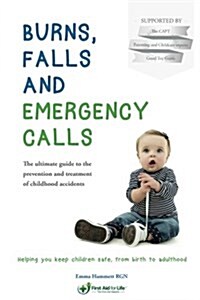 Burns, Falls and Emergency Calls: The Ultimate Guide to the Prevention and Treatment of Childhood Accidents (Paperback)