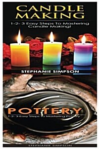 Candle Making & Pottery: 1-2-3 Easy Steps to Mastering Candle Making! & 1-2-3-Easy Steps to Mastering Pottery (Paperback)