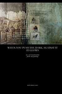 When You Push the Dark Against It, It Glows: Transformation Poems (Paperback)